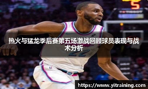 热火与猛龙季后赛第五场激战回顾球员表现与战术分析